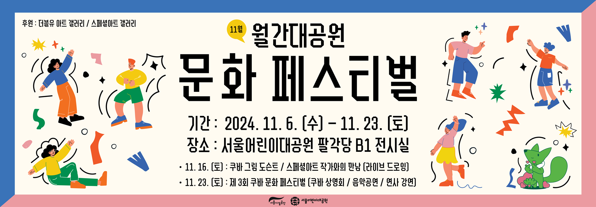 11월 월간대공원 문화페스티벌
기간 : 2024. 11. 6.(수) ~ 11. 23.(토)
장소 : 서울어린이대공원 팔각당 B1 전시실
- 11. 16.(토) : 쿠바 그림 도슨트 / 스페셜아트 작가와의 만남 (라이브 드로잉)
- 11. 23.(토) : 제3회 쿠바 문화 페스티벌 (쿠바 상영회 / 음악공연 / 연사 강연)